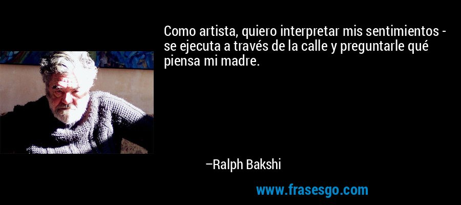 Como artista, quiero interpretar mis sentimientos - se ejecuta a través de la calle y preguntarle qué piensa mi madre. – Ralph Bakshi