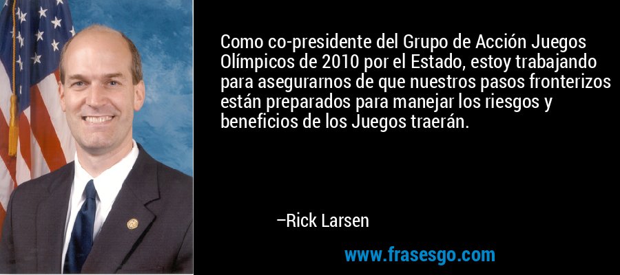 Como co-presidente del Grupo de Acción Juegos Olímpicos de 2010 por el Estado, estoy trabajando para asegurarnos de que nuestros pasos fronterizos están preparados para manejar los riesgos y beneficios de los Juegos traerán. – Rick Larsen