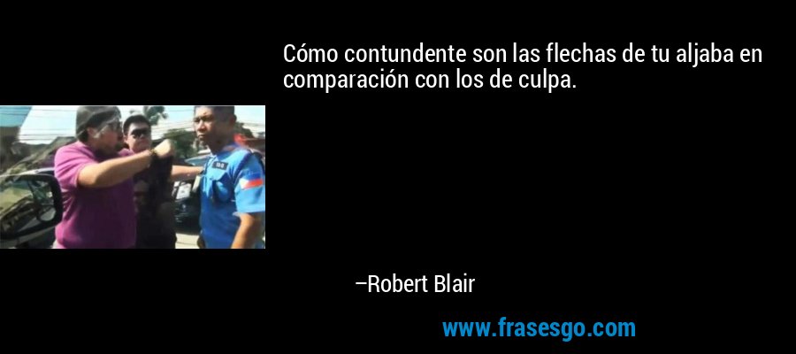 Cómo contundente son las flechas de tu aljaba en comparación con los de culpa. – Robert Blair