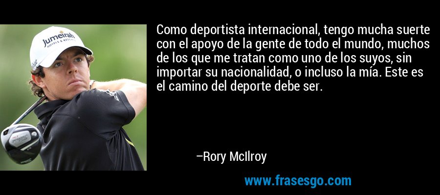 Como deportista internacional, tengo mucha suerte con el apoyo de la gente de todo el mundo, muchos de los que me tratan como uno de los suyos, sin importar su nacionalidad, o incluso la mía. Este es el camino del deporte debe ser. – Rory McIlroy