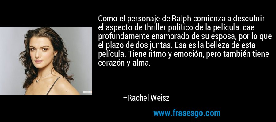 Como el personaje de Ralph comienza a descubrir el aspecto de thriller político de la película, cae profundamente enamorado de su esposa, por lo que el plazo de dos juntas. Esa es la belleza de esta película. Tiene ritmo y emoción, pero también tiene corazón y alma. – Rachel Weisz