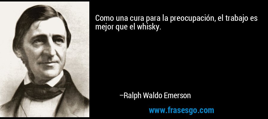 Como una cura para la preocupación, el trabajo es mejor que el whisky. – Ralph Waldo Emerson