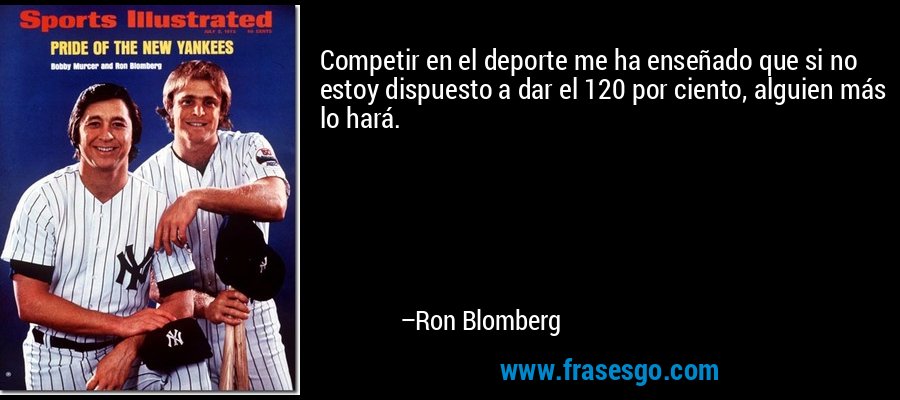 Competir en el deporte me ha enseñado que si no estoy dispuesto a dar el 120 por ciento, alguien más lo hará. – Ron Blomberg