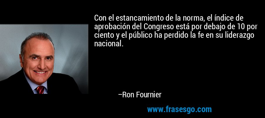 Con el estancamiento de la norma, el índice de aprobación del Congreso está por debajo de 10 por ciento y el público ha perdido la fe en su liderazgo nacional. – Ron Fournier