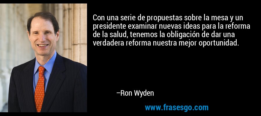 Con una serie de propuestas sobre la mesa y un presidente examinar nuevas ideas para la reforma de la salud, tenemos la obligación de dar una verdadera reforma nuestra mejor oportunidad. – Ron Wyden