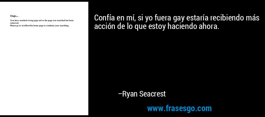 Confía en mí, si yo fuera gay estaría recibiendo más acción de lo que estoy haciendo ahora. – Ryan Seacrest