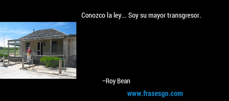 Conozco la ley... Soy su mayor transgresor. – Roy Bean