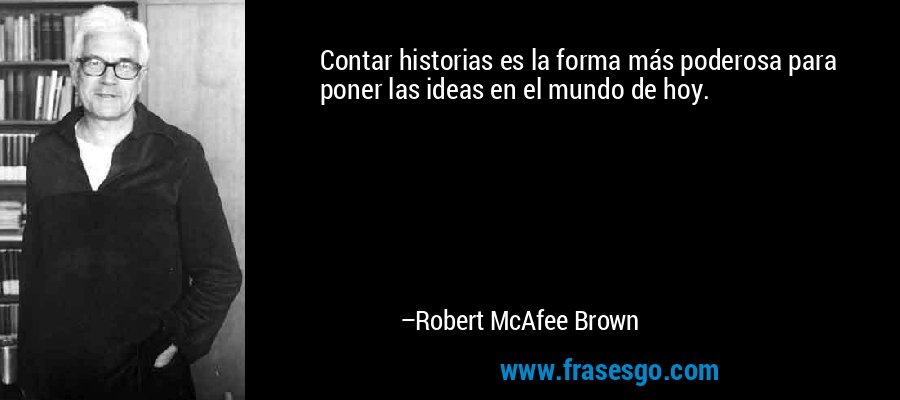 Contar historias es la forma más poderosa para poner las ideas en el mundo de hoy. – Robert McAfee Brown