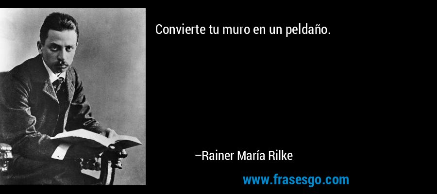 Convierte tu muro en un peldaño. – Rainer María Rilke