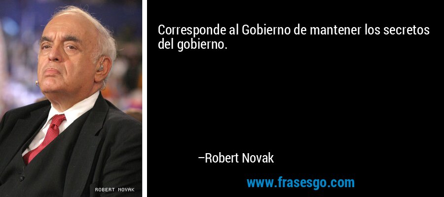 Corresponde al Gobierno de mantener los secretos del gobierno. – Robert Novak