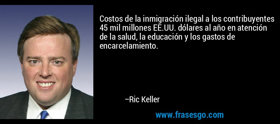 Costos de la inmigración ilegal a los contribuyentes 45 mil millones EE.UU. dólares al año en atención de la salud, la educación y los gastos de encarcelamiento. – Ric Keller