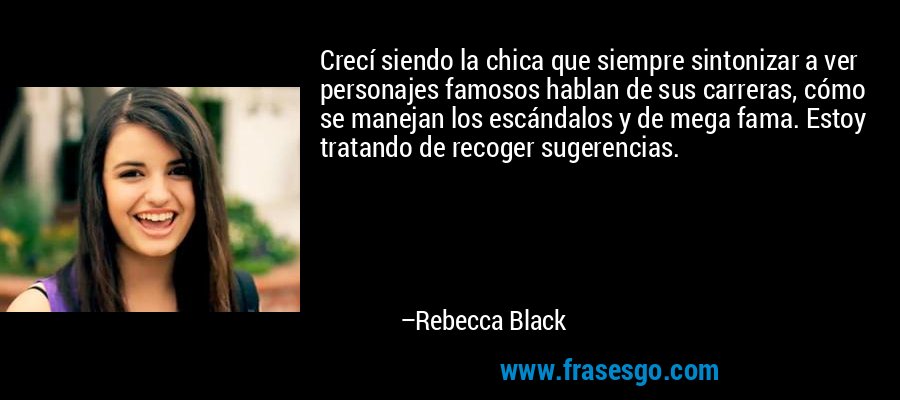Crecí siendo la chica que siempre sintonizar a ver personajes famosos hablan de sus carreras, cómo se manejan los escándalos y de mega fama. Estoy tratando de recoger sugerencias. – Rebecca Black