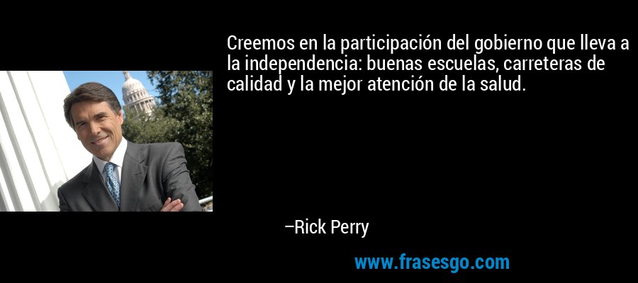 Creemos en la participación del gobierno que lleva a la independencia: buenas escuelas, carreteras de calidad y la mejor atención de la salud. – Rick Perry