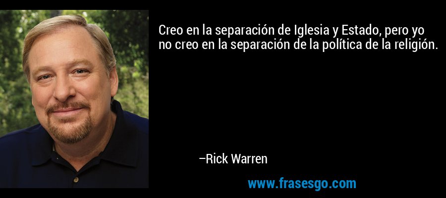 Creo en la separación de Iglesia y Estado, pero yo no creo en la separación de la política de la religión. – Rick Warren