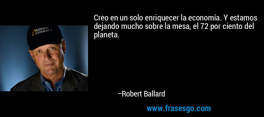 Creo en un solo enriquecer la economía. Y estamos dejando mucho sobre la mesa, el 72 por ciento del planeta. – Robert Ballard