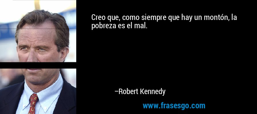 Creo que, como siempre que hay un montón, la pobreza es el mal. – Robert Kennedy