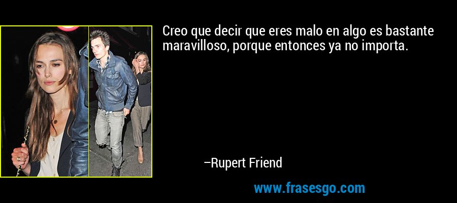 Creo que decir que eres malo en algo es bastante maravilloso, porque entonces ya no importa. – Rupert Friend