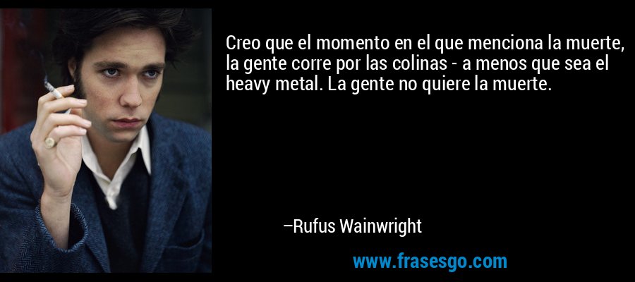Creo que el momento en el que menciona la muerte, la gente corre por las colinas - a menos que sea el heavy metal. La gente no quiere la muerte. – Rufus Wainwright