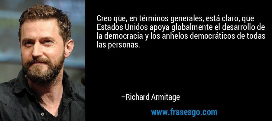 Creo que, en términos generales, está claro, que Estados Unidos apoya globalmente el desarrollo de la democracia y los anhelos democráticos de todas las personas. – Richard Armitage