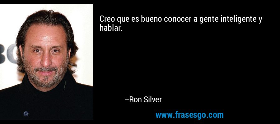 Creo que es bueno conocer a gente inteligente y hablar. – Ron Silver