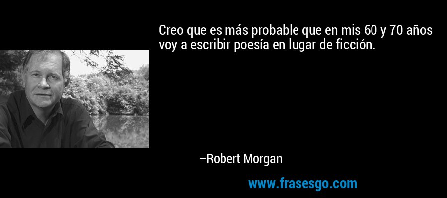 Creo que es más probable que en mis 60 y 70 años voy a escribir poesía en lugar de ficción. – Robert Morgan