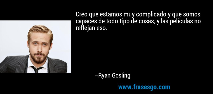 Creo que estamos muy complicado y que somos capaces de todo tipo de cosas, y las películas no reflejan eso. – Ryan Gosling
