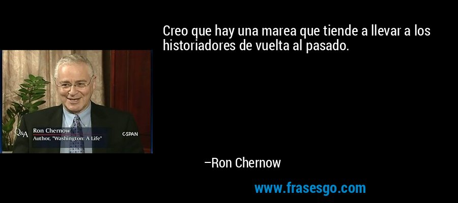 Creo que hay una marea que tiende a llevar a los historiadores de vuelta al pasado. – Ron Chernow