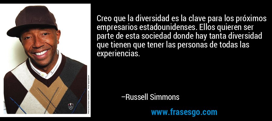 Creo que la diversidad es la clave para los próximos empresarios estadounidenses. Ellos quieren ser parte de esta sociedad donde hay tanta diversidad que tienen que tener las personas de todas las experiencias. – Russell Simmons