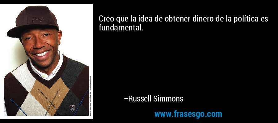 Creo que la idea de obtener dinero de la política es fundamental. – Russell Simmons