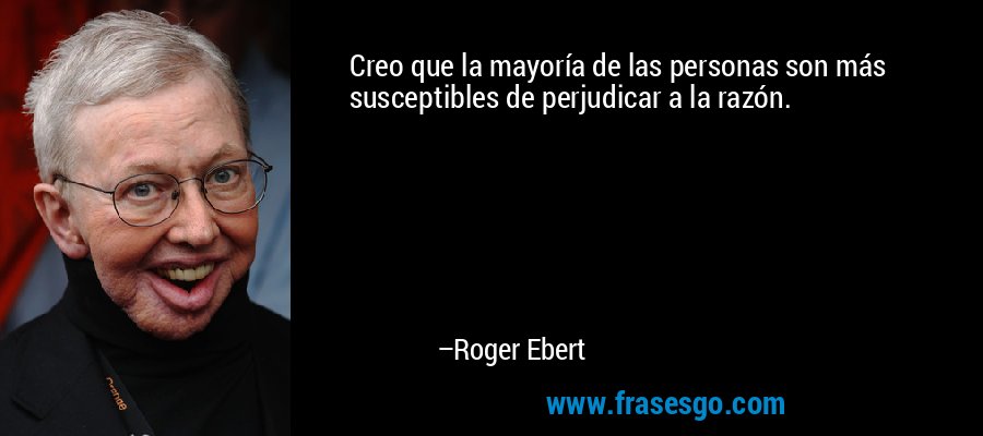 Creo que la mayoría de las personas son más susceptibles de perjudicar a la razón. – Roger Ebert