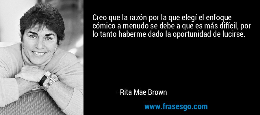 Creo que la razón por la que elegí el enfoque cómico a menudo se debe a que es más difícil, por lo tanto haberme dado la oportunidad de lucirse. – Rita Mae Brown