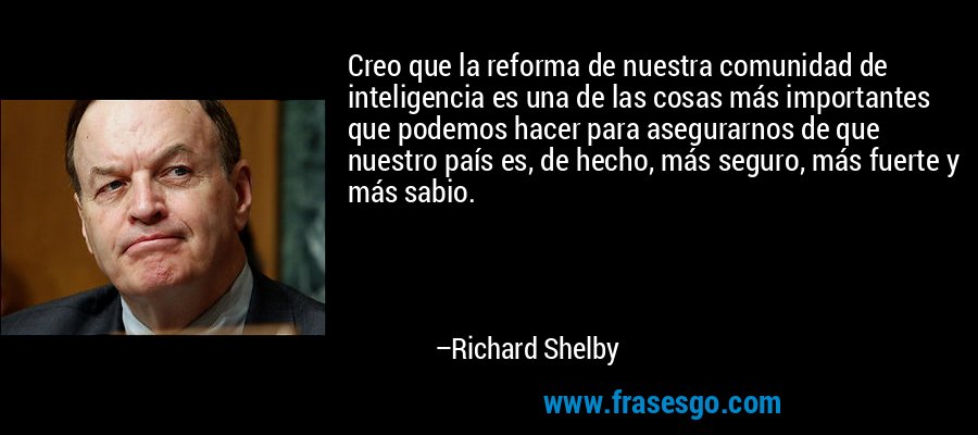 Creo que la reforma de nuestra comunidad de inteligencia es una de las cosas más importantes que podemos hacer para asegurarnos de que nuestro país es, de hecho, más seguro, más fuerte y más sabio. – Richard Shelby