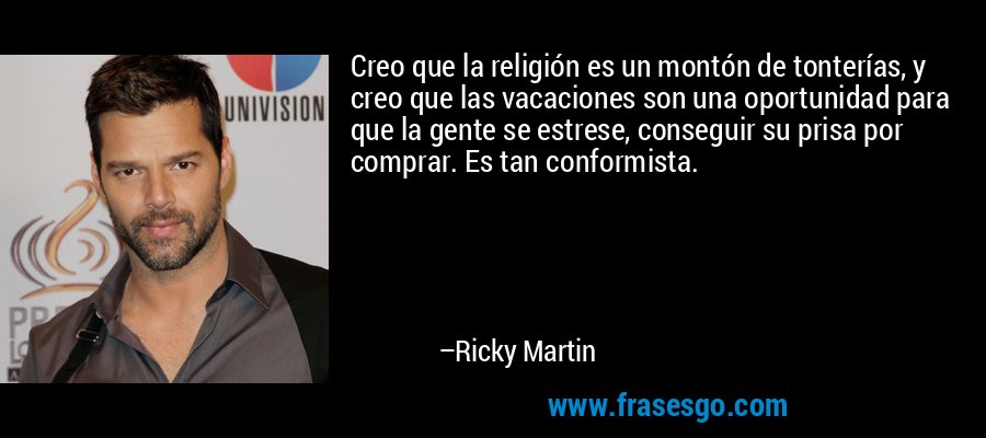 Creo que la religión es un montón de tonterías, y creo que las vacaciones son una oportunidad para que la gente se estrese, conseguir su prisa por comprar. Es tan conformista. – Ricky Martin