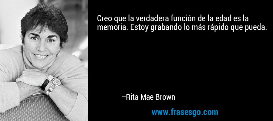 Creo que la verdadera función de la edad es la memoria. Estoy grabando lo más rápido que pueda. – Rita Mae Brown