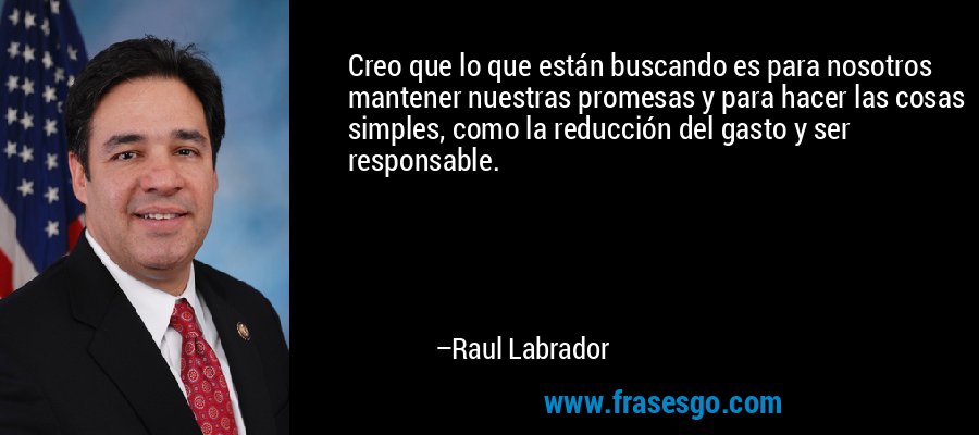 Creo que lo que están buscando es para nosotros mantener nuestras promesas y para hacer las cosas simples, como la reducción del gasto y ser responsable. – Raul Labrador