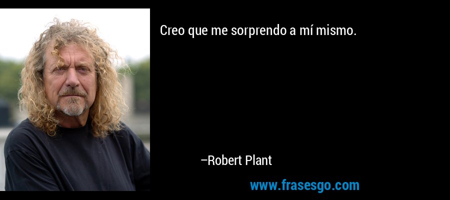 Creo que me sorprendo a mí mismo. – Robert Plant