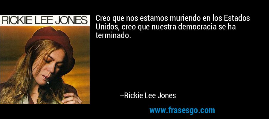 Creo que nos estamos muriendo en los Estados Unidos, creo que nuestra democracia se ha terminado. – Rickie Lee Jones