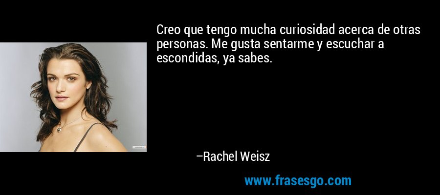 Creo que tengo mucha curiosidad acerca de otras personas. Me gusta sentarme y escuchar a escondidas, ya sabes. – Rachel Weisz