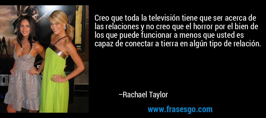Creo que toda la televisión tiene que ser acerca de las relaciones y no creo que el horror por el bien de los que puede funcionar a menos que usted es capaz de conectar a tierra en algún tipo de relación. – Rachael Taylor