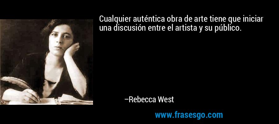 Cualquier auténtica obra de arte tiene que iniciar una discusión entre el artista y su público. – Rebecca West