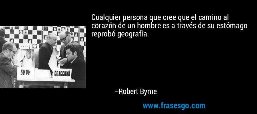 Cualquier persona que cree que el camino al corazón de un hombre es a través de su estómago reprobó geografía. – Robert Byrne