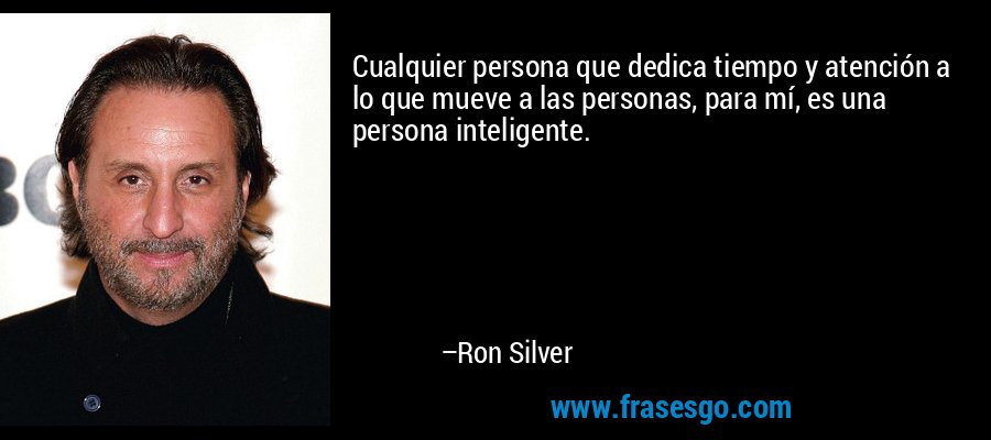 Cualquier persona que dedica tiempo y atención a lo que mueve a las personas, para mí, es una persona inteligente. – Ron Silver