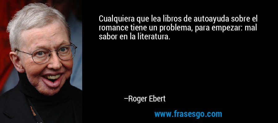 Cualquiera que lea libros de autoayuda sobre el romance tiene un problema, para empezar: mal sabor en la literatura. – Roger Ebert