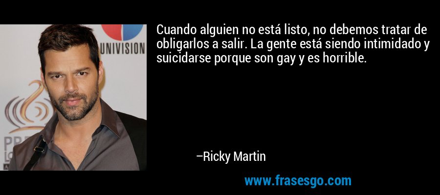 Cuando alguien no está listo, no debemos tratar de obligarlos a salir. La gente está siendo intimidado y suicidarse porque son gay y es horrible. – Ricky Martin