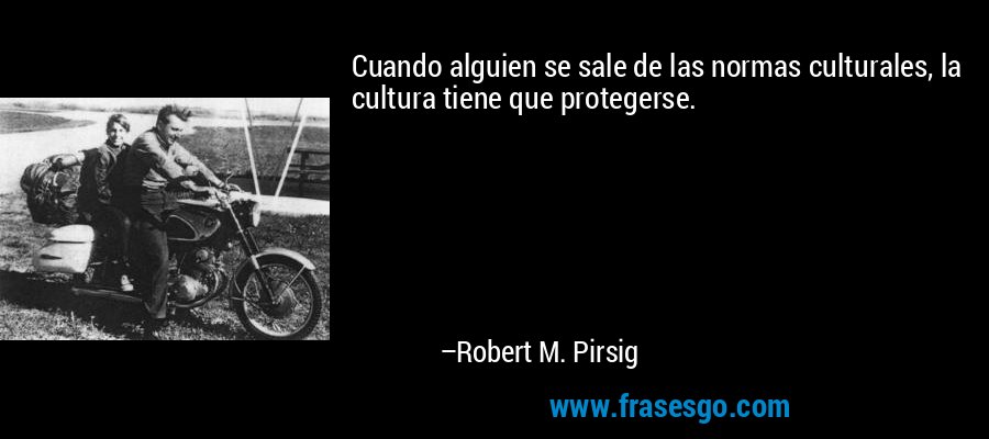 Cuando alguien se sale de las normas culturales, la cultura tiene que protegerse. – Robert M. Pirsig