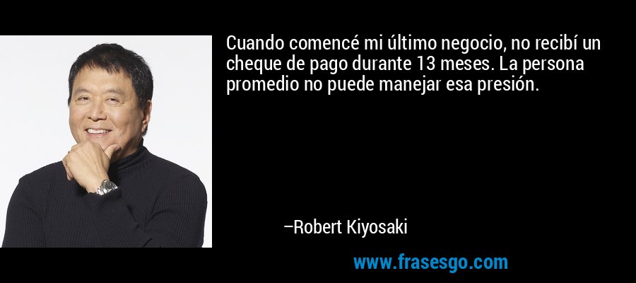 Cuando comencé mi último negocio, no recibí un cheque de pago durante 13 meses. La persona promedio no puede manejar esa presión. – Robert Kiyosaki