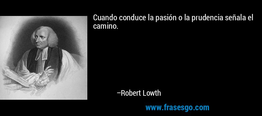Cuando conduce la pasión o la prudencia señala el camino. – Robert Lowth