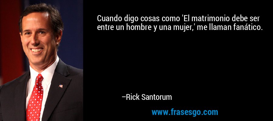 Cuando digo cosas como 'El matrimonio debe ser entre un hombre y una mujer,' me llaman fanático. – Rick Santorum