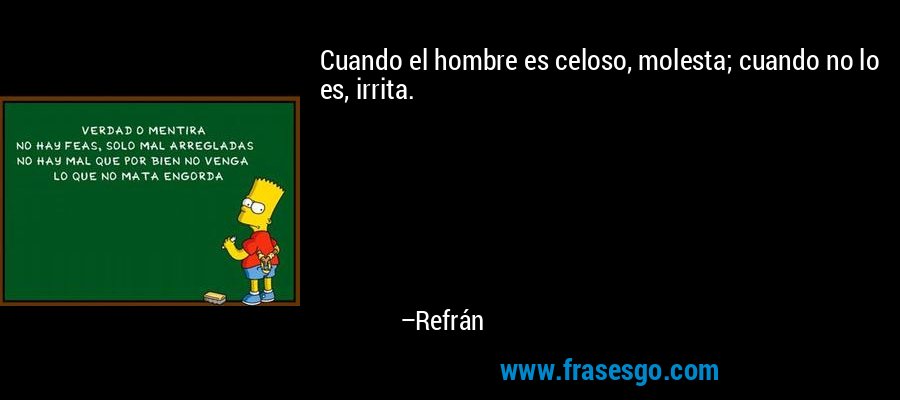 Cuando el hombre es celoso, molesta; cuando no lo es, irrita. – Refrán