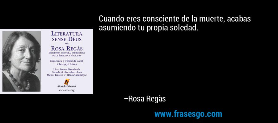 Cuando eres consciente de la muerte, acabas asumiendo tu propia soledad. – Rosa Regàs
